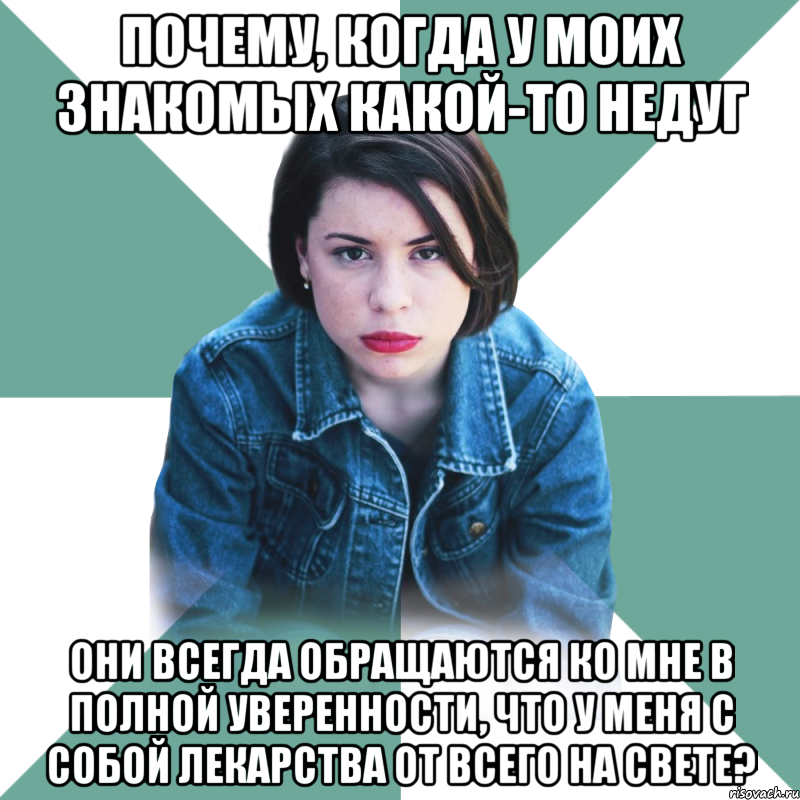 почему, когда у моих знакомых какой-то недуг они всегда обращаются ко мне в полной уверенности, что у меня с собой лекарства от всего на свете?