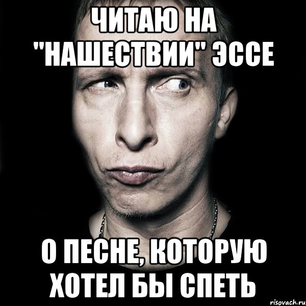 читаю на "нашествии" эссе о песне, которую хотел бы спеть, Мем  Типичный Охлобыстин