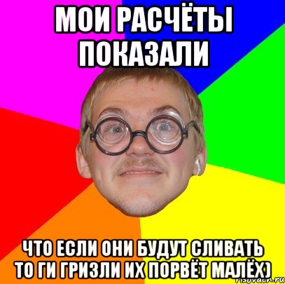 мои расчёты показали что если они будут сливать то ги гризли их порвёт малёх), Мем Типичный ботан