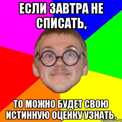 если завтра не списать, то можно будет свою истинную оценку узнать., Мем Типичный ботан