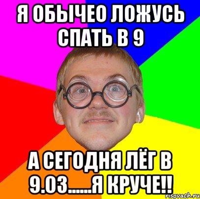 я обычео ложусь спать в 9 а сегодня лёг в 9.03......я круче!!, Мем Типичный ботан