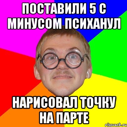 поставили 5 с минусом психанул нарисовал точку на парте, Мем Типичный ботан