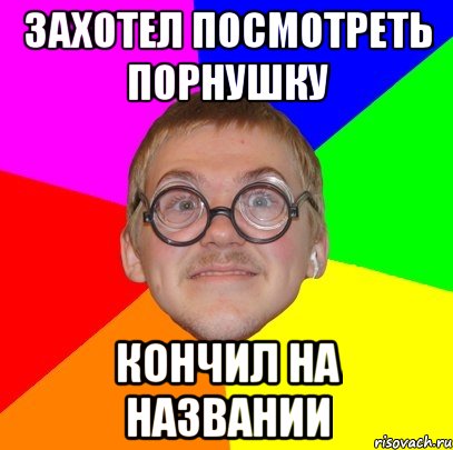 захотел посмотреть порнушку кончил на названии, Мем Типичный ботан