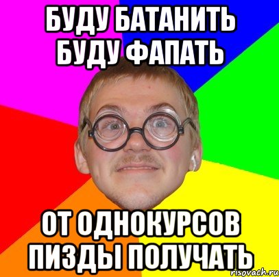 буду батанить буду фапать от однокурсов пизды получать, Мем Типичный ботан