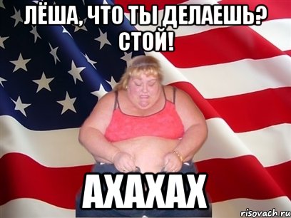 лёша, что ты делаешь? стой! ахахах, Мем Толстая американка