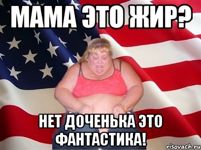 мама это жир? нет доченька это фантастика!