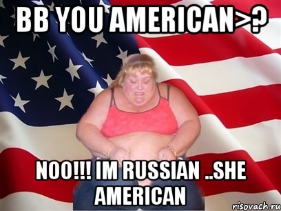 bb you american>? noo!!! im russian ..she american, Мем Толстая американка