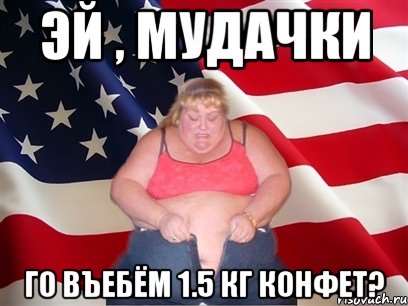 эй , мудачки го въебём 1.5 кг конфет?