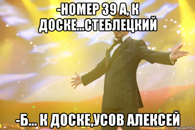 -номер 39 а, к доске...стеблецкий -б... к доске,усов алексей, Мем Тони Старк (Роберт Дауни младший)