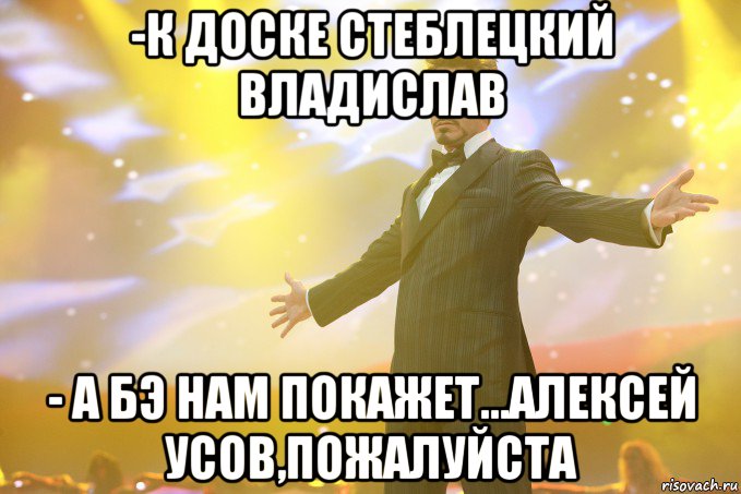 -к доске стеблецкий владислав - а бэ нам покажет...алексей усов,пожалуйста, Мем Тони Старк (Роберт Дауни младший)