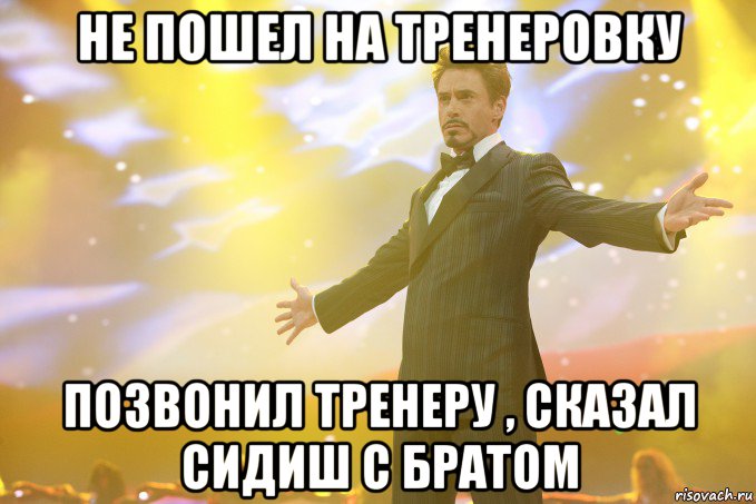 не пошел на тренеровку позвонил тренеру , сказал сидиш с братом, Мем Тони Старк (Роберт Дауни младший)