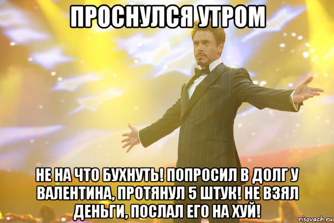 проснулся утром не на что бухнуть! попросил в долг у валентина, протянул 5 штук! не взял деньги, послал его на хуй!, Мем Тони Старк (Роберт Дауни младший)