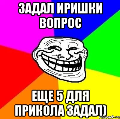 задал иришки вопрос еще 5 для прикола задал), Мем Тролль Адвайс