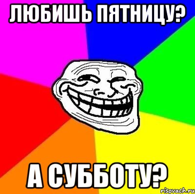 любишь пятницу? а субботу?