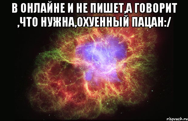 в онлайне и не пишет,а говорит ,что нужна,охуенный пацан:/ , Мем Туманность