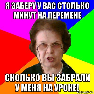 я заберу у вас столько минут на перемене сколько вы забрали у меня на уроке!, Мем Типичная училка