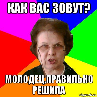 как вас зовут? молодец,правильно решила, Мем Типичная училка