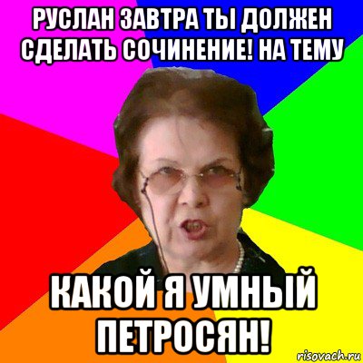 руслан завтра ты должен сделать сочинение! на тему какой я умный петросян!, Мем Типичная училка