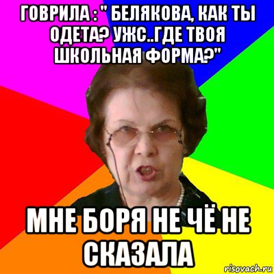 говрила : " белякова, как ты одета? ужс..где твоя школьная форма?" мне боря не чё не сказала, Мем Типичная училка