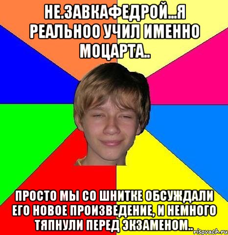 не.завкафедрой...я реальноо учил именно моцарта.. просто мы со шнитке обсуждали его новое произведение, и немного тяпнули перед экзаменом.., Мем Укуренный школьник