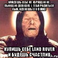 найдешь себе не курящую не пьющую девушку у тебя родиться сын, оденешь его в nike купишь себе land rover и будешь счастлив, Мем Ванга (цвет)