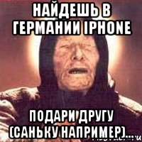 найдешь в германии iphone подари другу (саньку например)...