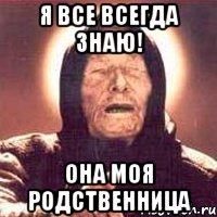 я все всегда знаю! она моя родственница