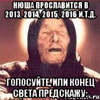 нюша прославится в 2013, 2014, 2015, 2016 и.т.д. голосуйте, или конец света предскажу: