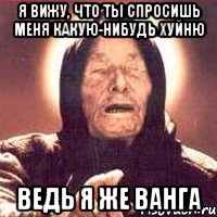 я вижу, что ты спросишь меня какую-нибудь хуйню ведь я же ванга, Мем Ванга (цвет)