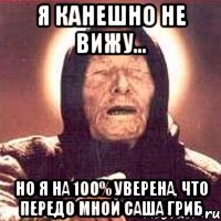 я канешно не вижу... но я на 100% уверена, что передо мной саша гриб, Мем Ванга (цвет)