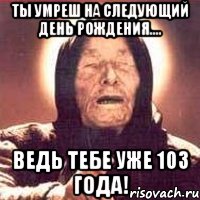 ты умреш на следующий день рождения.... ведь тебе уже 103 года!, Мем Ванга (цвет)