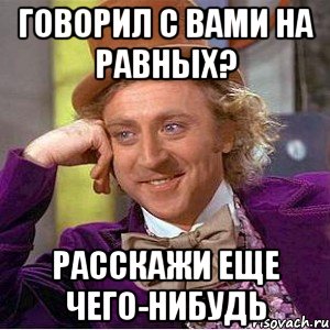 говорил с вами на равных? расскажи еще чего-нибудь, Мем Ну давай расскажи (Вилли Вонка)