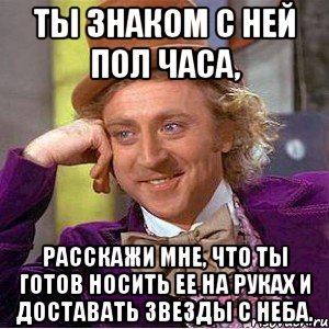 ты знаком с ней пол часа, расскажи мне, что ты готов носить ее на руках и доставать звезды с неба., Мем Ну давай расскажи (Вилли Вонка)