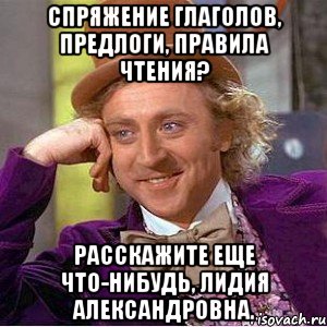 спряжение глаголов, предлоги, правила чтения? расскажите еще что-нибудь, лидия александровна., Мем Ну давай расскажи (Вилли Вонка)