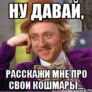 ну давай, расскажи мне про свои кошмары..., Мем Ну давай расскажи (Вилли Вонка)