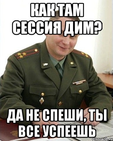 как там сессия дим? да не спеши, ты все успеешь, Мем Военком (полковник)