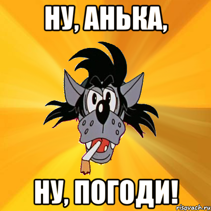 ну, анька, ну, погоди!