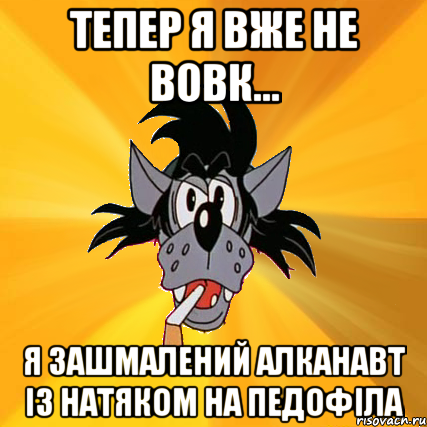 тепер я вже не вовк... я зашмалений алканавт із натяком на педофіла