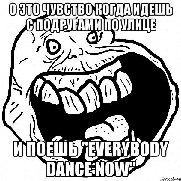 о это чувство когда идешь с подругами по улице и поешь "everybody dance now", Мем всегда один