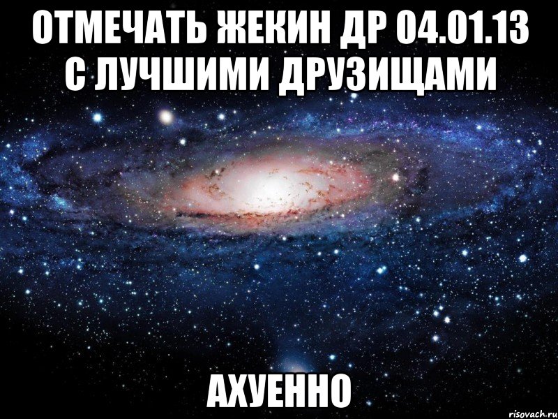 отмечать жекин др 04.01.13 с лучшими друзищами ахуенно, Мем Вселенная