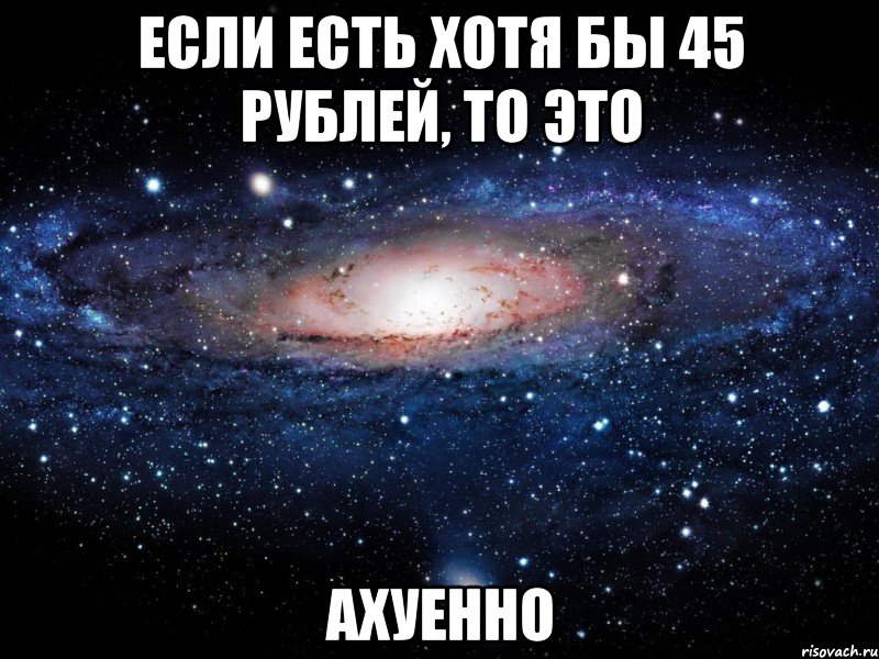 если есть хотя бы 45 рублей, то это ахуенно, Мем Вселенная