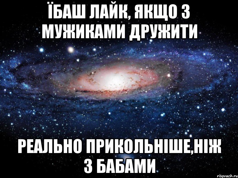 їбаш лайк, якщо з мужиками дружити реально прикольнiше,нiж з бабами, Мем Вселенная