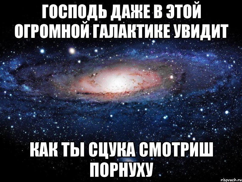 господь даже в этой огромной галактике увидит как ты сцука смотриш порнуху, Мем Вселенная