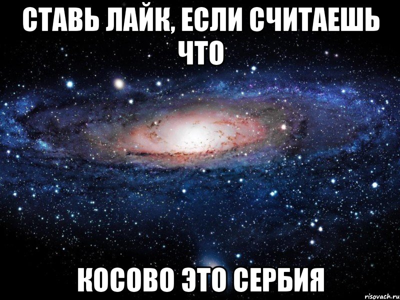 ставь лайк, если считаешь что косово это сербия