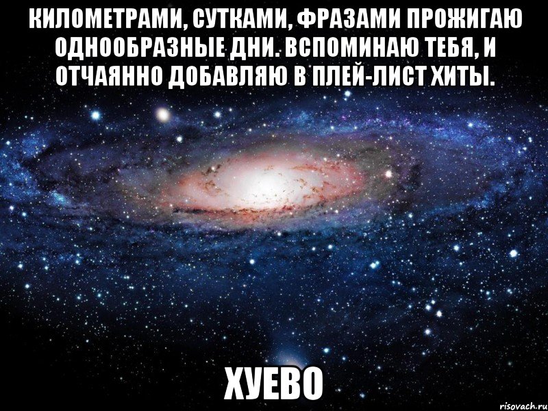 километрами, сутками, фразами прожигаю однообразные дни. вспоминаю тебя, и отчаянно добавляю в плей-лист хиты. хуево, Мем Вселенная