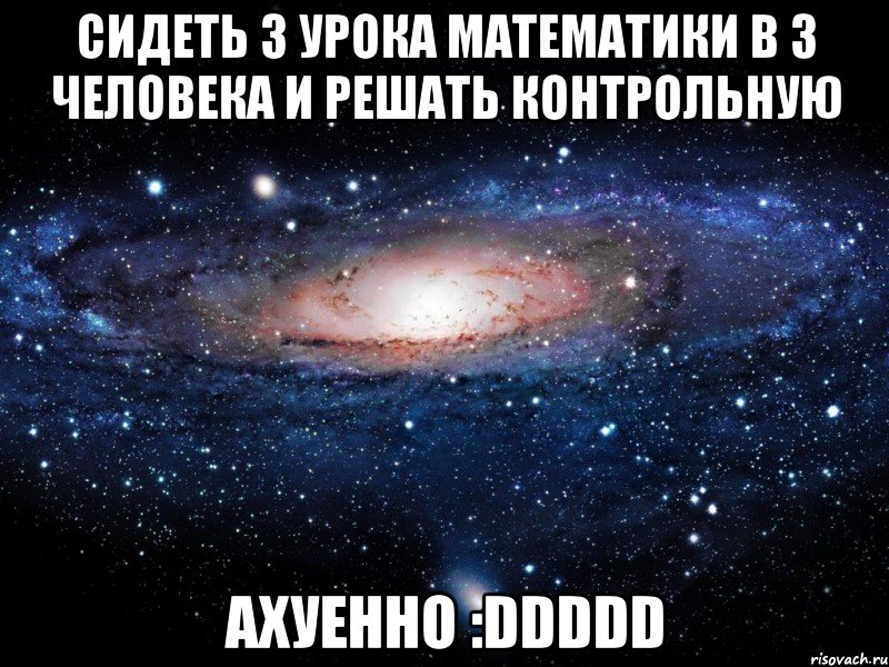 сидеть 3 урока математики в 3 человека и решать контрольную ахуенно :ddddd, Мем Вселенная