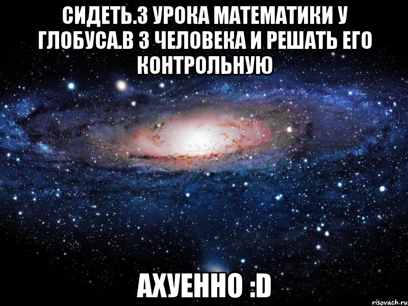 сидеть.3 урока математики у глобуса.в 3 человека и решать его контрольную ахуенно :d, Мем Вселенная