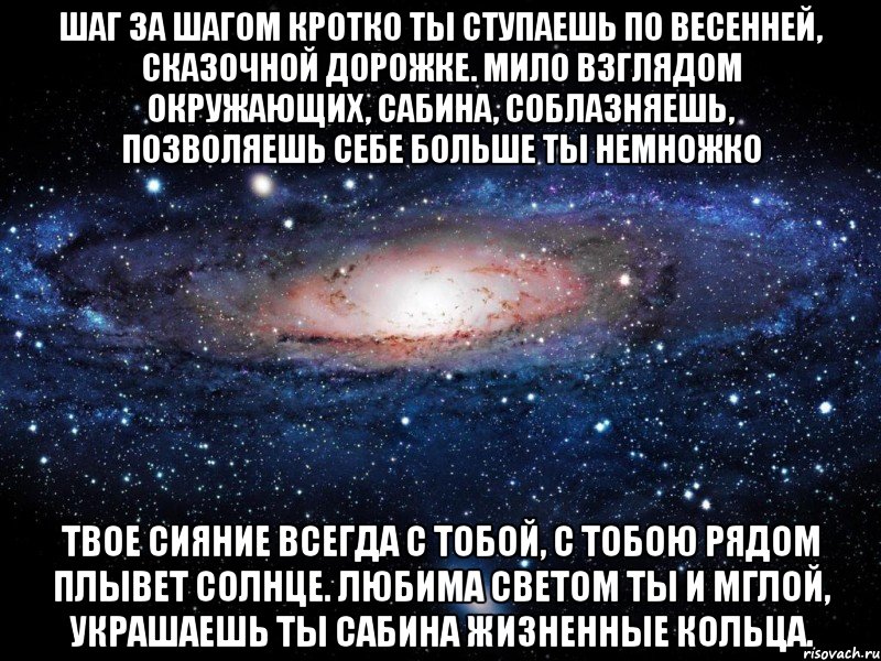 шаг за шагом кротко ты ступаешь по весенней, сказочной дорожке. мило взглядом окружающих, сабина, соблазняешь, позволяешь себе больше ты немножко твое сияние всегда с тобой, с тобою рядом плывет солнце. любима светом ты и мглой, украшаешь ты сабина жизненные кольца., Мем Вселенная