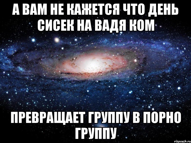 а вам не кажется что день сисек на вадя ком превращает группу в порно группу, Мем Вселенная