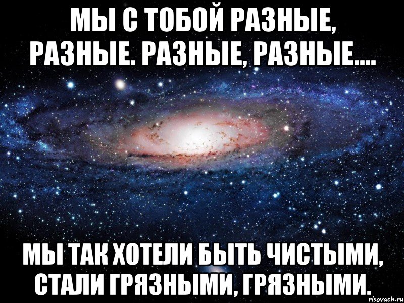 мы с тобой разные, разные. разные, разные.... мы так хотели быть чистыми, стали грязными, грязными., Мем Вселенная